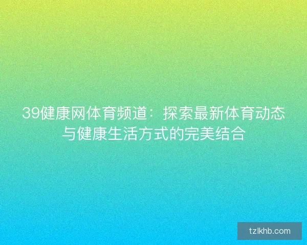 39健康网体育频道：探索最新体育动态与健康生活方式的完美结合