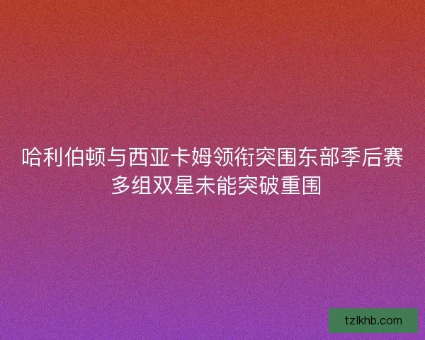 哈利伯顿与西亚卡姆领衔突围东部季后赛 多组双星未能突破重围