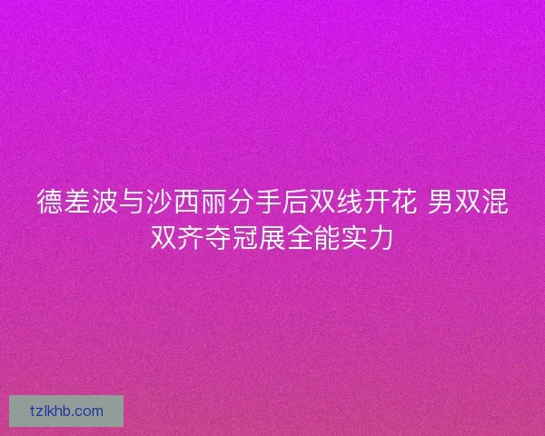德差波与沙西丽分手后双线开花 男双混双齐夺冠展全能实力