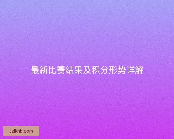 最新比赛结果及积分形势详解 最新比赛结果及积分形势详解