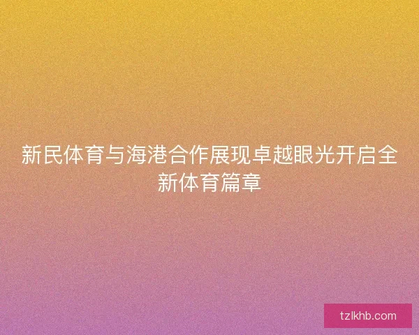 新民体育与海港合作展现卓越眼光开启全新体育篇章 新民体育与海港合作展现卓越眼光开启全新体育篇章