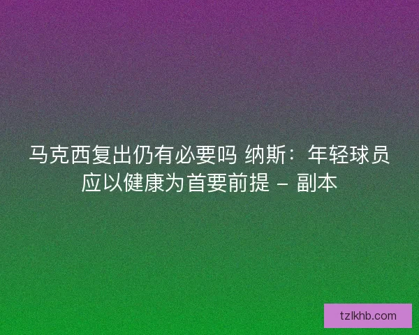 马克西复出仍有必要吗 纳斯：年轻球员应以健康为首要前提 - 副本