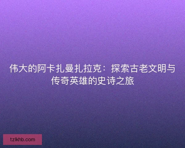 伟大的阿卡扎曼扎拉克：探索古老文明与传奇英雄的史诗之旅