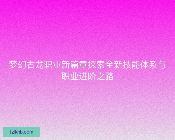 梦幻古龙职业新篇章探索全新技能体系与职业进阶之路