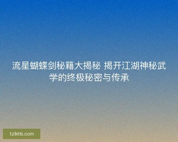 流星蝴蝶剑秘籍大揭秘 揭开江湖神秘武学的终极秘密与传承