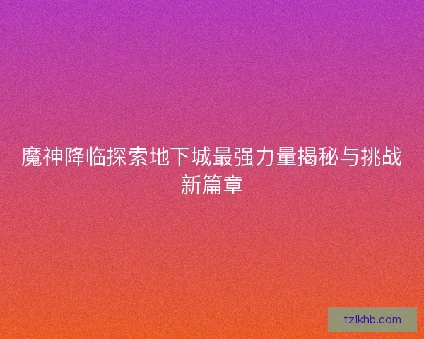 魔神降临探索地下城最强力量揭秘与挑战新篇章