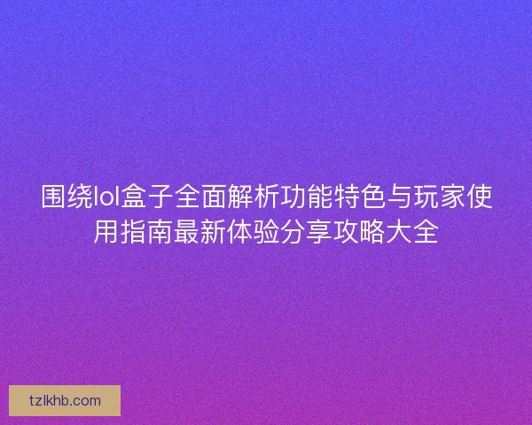 围绕lol盒子全面解析功能特色与玩家使用指南最新体验分享攻略大全