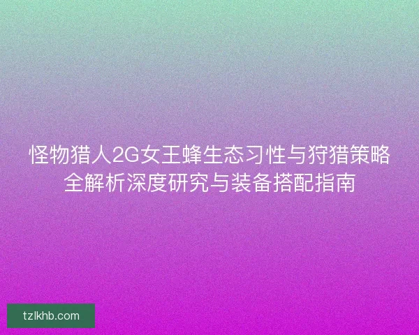 怪物猎人2G女王蜂生态习性与狩猎策略全解析深度研究与装备搭配指南