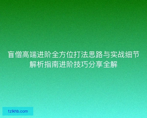 盲僧高端进阶全方位打法思路与实战细节解析指南进阶技巧分享全解