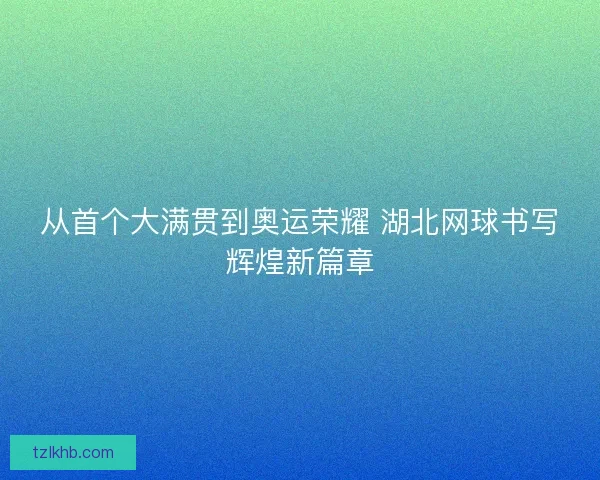 从首个大满贯到奥运荣耀 湖北网球书写辉煌新篇章