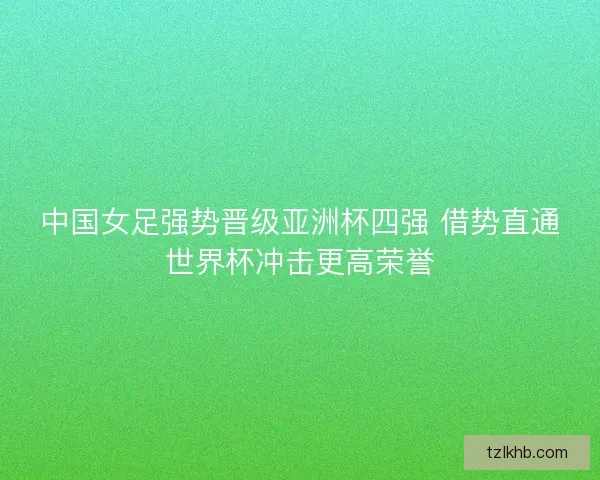 中国女足强势晋级亚洲杯四强 借势直通世界杯冲击更高荣誉