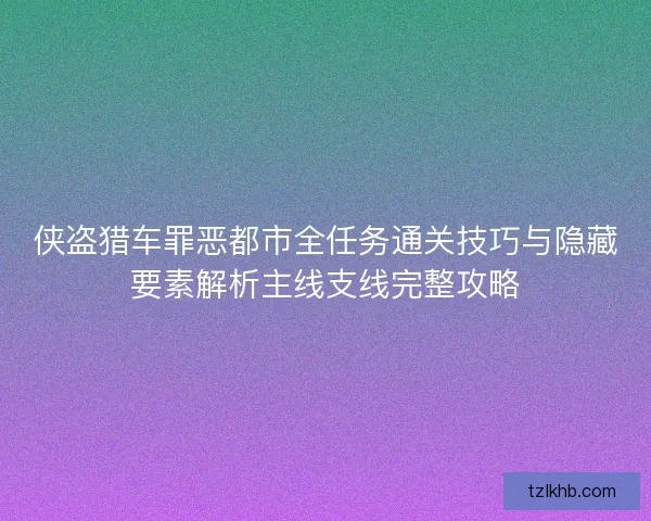 侠盗猎车罪恶都市全任务通关技巧与隐藏要素解析主线支线完整攻略