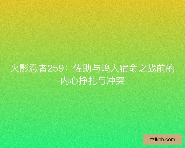 火影忍者259：佐助与鸣人宿命之战前的内心挣扎与冲突