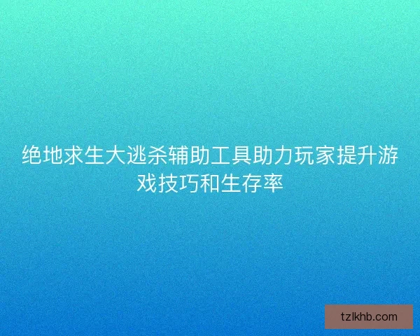绝地求生大逃杀辅助工具助力玩家提升游戏技巧和生存率
