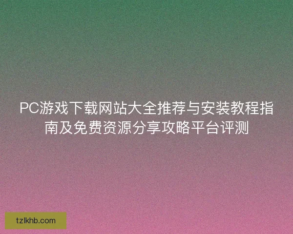 PC游戏下载网站大全推荐与安装教程指南及免费资源分享攻略平台评测