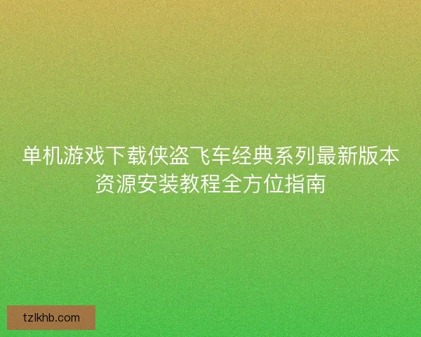 单机游戏下载侠盗飞车经典系列最新版本资源安装教程全方位指南