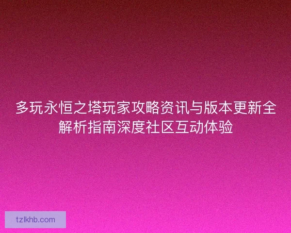 多玩永恒之塔玩家攻略资讯与版本更新全解析指南深度社区互动体验