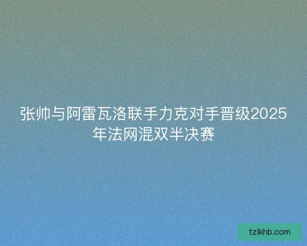 张帅与阿雷瓦洛联手力克对手晋级2025年法网混双半决赛