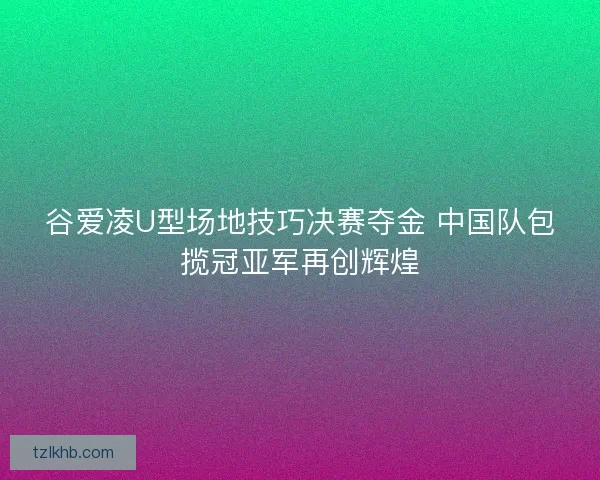 谷爱凌U型场地技巧决赛夺金 中国队包揽冠亚军再创辉煌