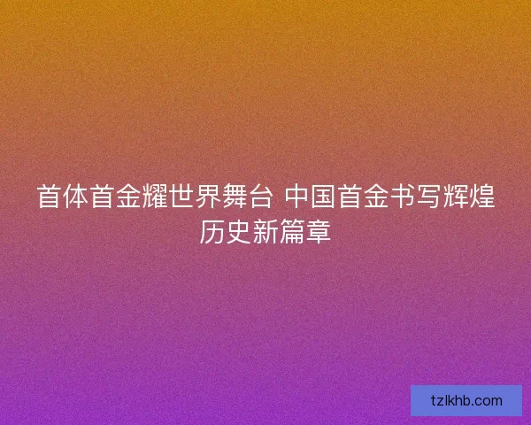 首体首金耀世界舞台 中国首金书写辉煌历史新篇章