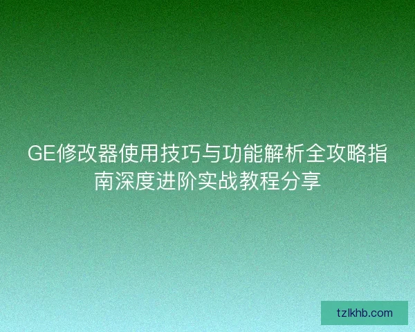 GE修改器使用技巧与功能解析全攻略指南深度进阶实战教程分享