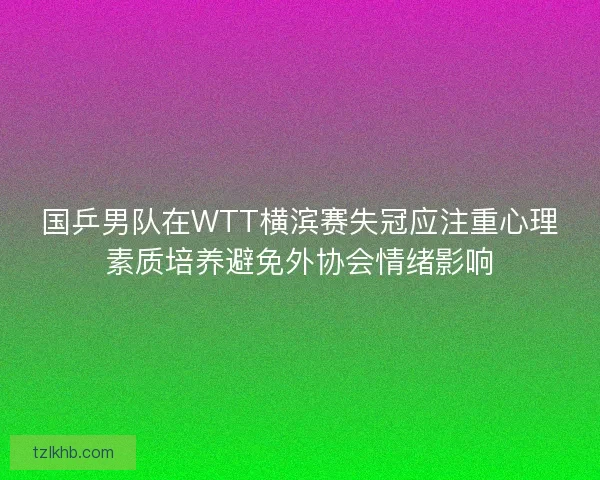 国乒男队在WTT横滨赛失冠应注重心理素质培养避免外协会情绪影响