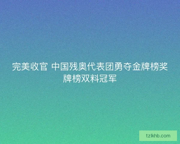 完美收官 中国残奥代表团勇夺金牌榜奖牌榜双料冠军