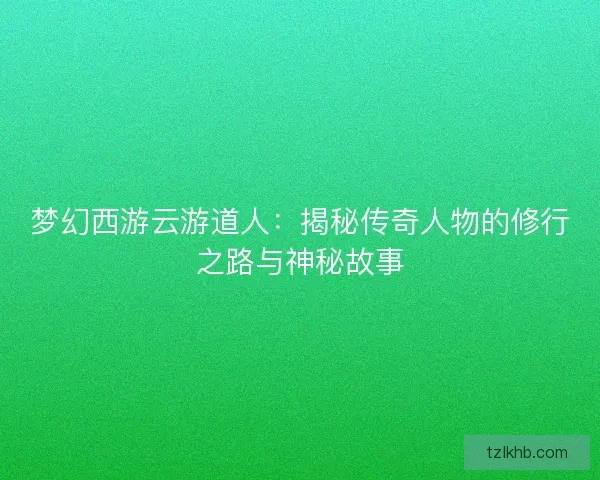 梦幻西游云游道人:揭秘传奇人物的修行之路与神秘故事 梦幻西游云游道人:揭秘传奇人物的修行之路与神秘故事