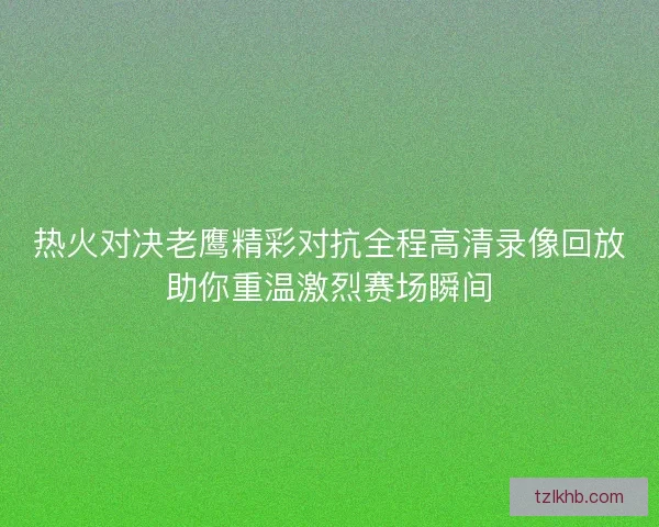 热火对决老鹰精彩对抗全程高清录像回放助你重温激烈赛场瞬间 热火对决老鹰精彩对抗全程高清录像回放助你重温激烈赛场瞬间