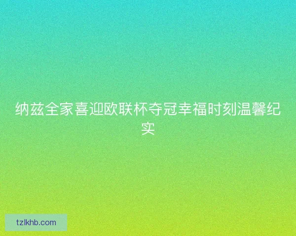 纳兹全家喜迎欧联杯夺冠幸福时刻温馨纪实 纳兹全家喜迎欧联杯夺冠幸福时刻温馨纪实