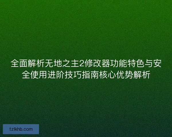全面解析无地之主2修改器功能特色与安全使用进阶技巧指南核心优势解析