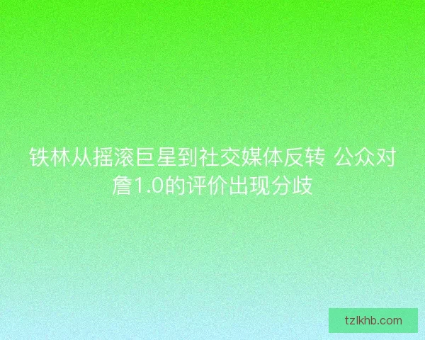 铁林从摇滚巨星到社交媒体反转 公众对詹1.0的评价出现分歧