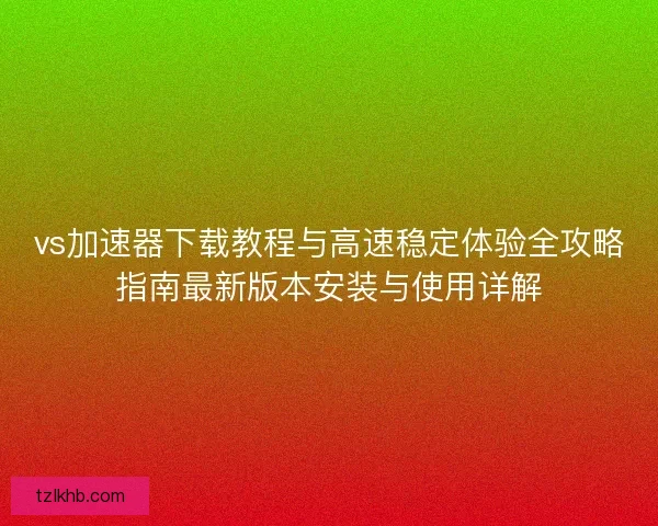 vs加速器下载教程与高速稳定体验全攻略指南最新版本安装与使用详解