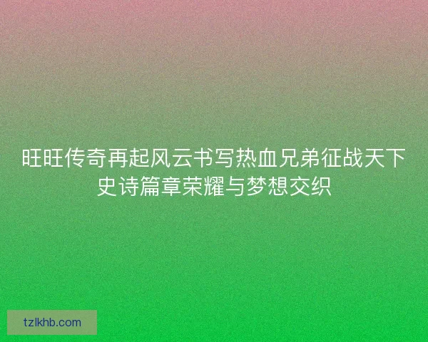 旺旺传奇再起风云书写热血兄弟征战天下史诗篇章荣耀与梦想交织 旺旺传奇再起风云书写热血兄弟征战天下史诗篇章荣耀与梦想交织