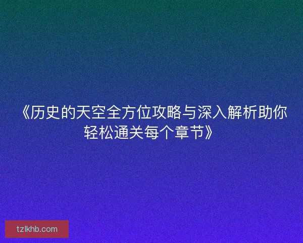 《历史的天空全方位攻略与深入解析助你轻松通关每个章节》